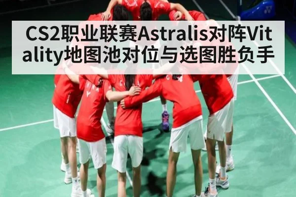 CS2职业联赛Astralis对阵Vitality地图池对位与选图胜负手