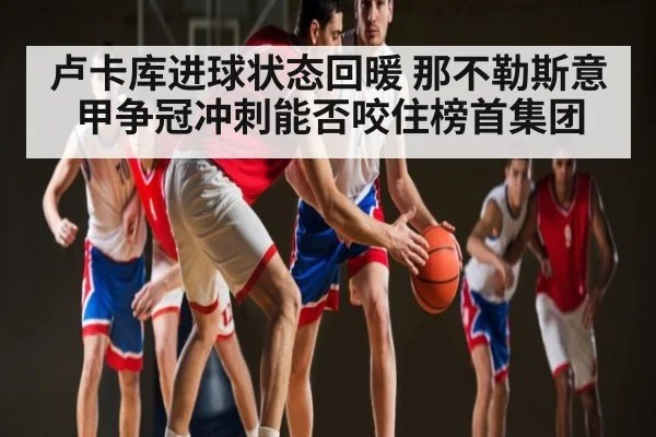 卢卡库进球状态回暖 那不勒斯意甲争冠冲刺能否咬住榜首集团