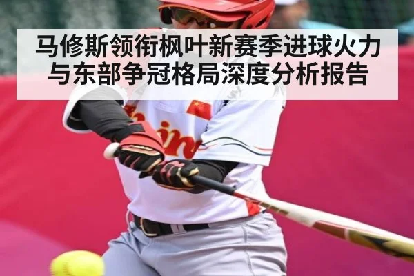 马修斯领衔枫叶新赛季进球火力与东部争冠格局深度分析报告