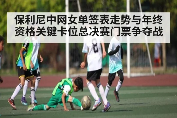 保利尼中网女单签表走势与年终资格关键卡位总决赛门票争夺战