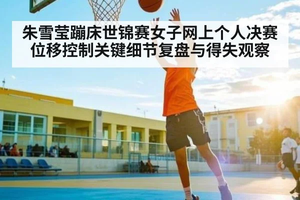 朱雪莹蹦床世锦赛女子网上个人决赛位移控制关键细节复盘与得失观察