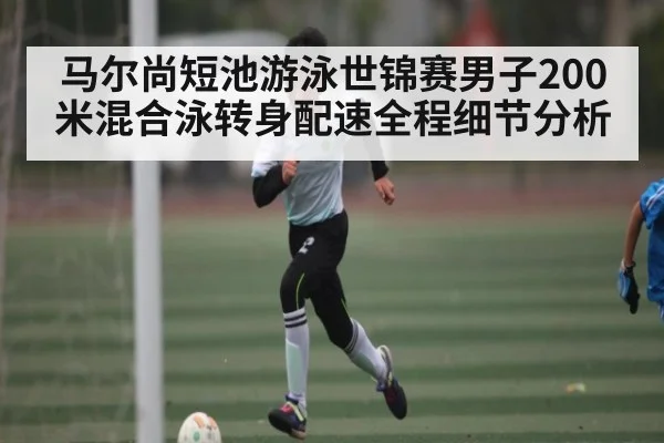 马尔尚短池游泳世锦赛男子200米混合泳转身配速全程细节分析
